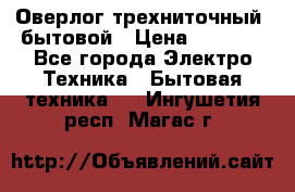 Оверлог трехниточный, бытовой › Цена ­ 2 800 - Все города Электро-Техника » Бытовая техника   . Ингушетия респ.,Магас г.